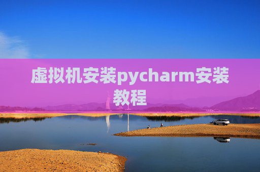 虚拟机安装pycharm安装教程 虚拟机安装pycharm安装教程