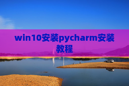 win10安装pycharm安装教程 win10安装pycharm安装教程